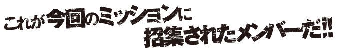 これが今回のミッションに招集されたメンバーだ!!